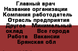 Главный врач › Название организации ­ Компания-работодатель › Отрасль предприятия ­ Другое › Минимальный оклад ­ 1 - Все города Работа » Вакансии   . Брянская обл.